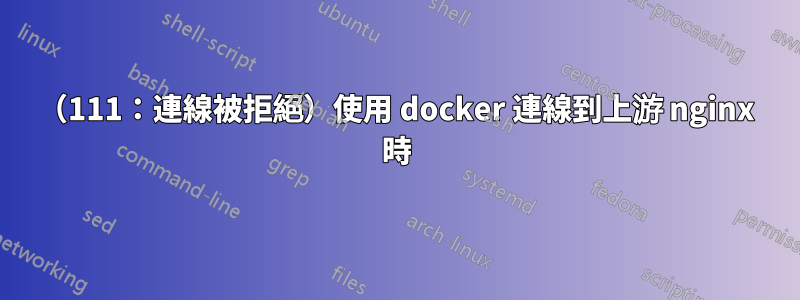 （111：連線被拒絕）使用 docker 連線到上游 nginx 時