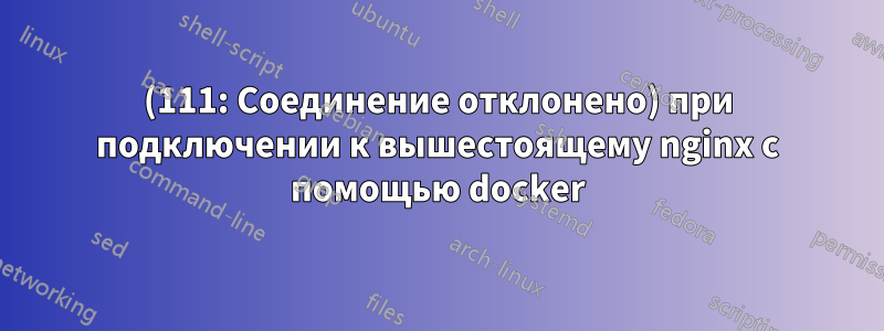 (111: Соединение отклонено) при подключении к вышестоящему nginx с помощью docker