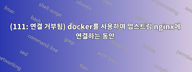 (111: 연결 거부됨) docker를 사용하여 업스트림 nginx에 연결하는 동안