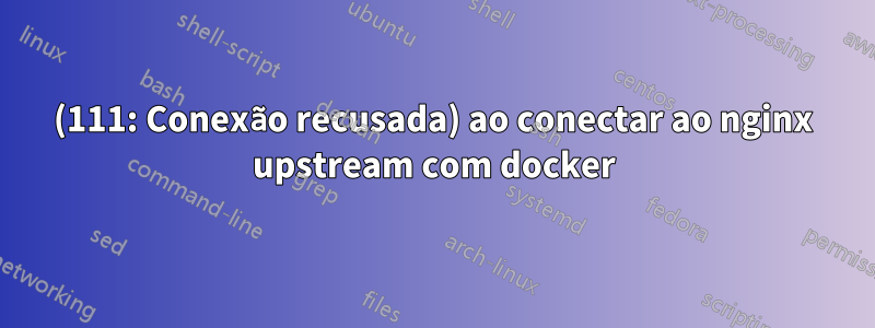 (111: Conexão recusada) ao conectar ao nginx upstream com docker