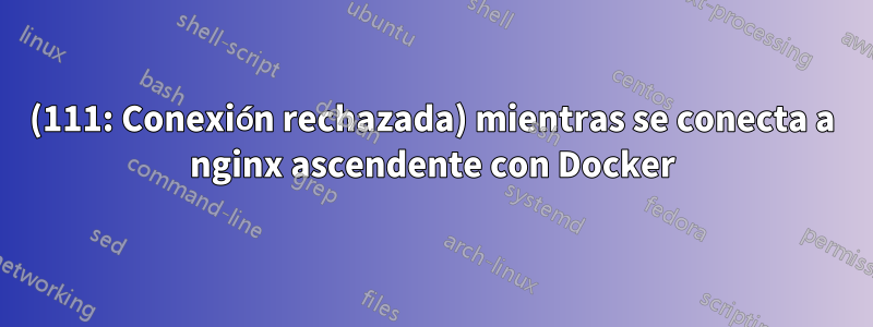 (111: Conexión rechazada) mientras se conecta a nginx ascendente con Docker