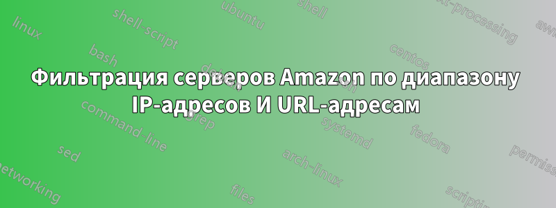 Фильтрация серверов Amazon по диапазону IP-адресов И URL-адресам
