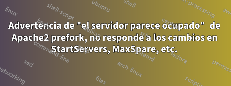 Advertencia de "el servidor parece ocupado" de Apache2 prefork, no responde a los cambios en StartServers, MaxSpare, etc.