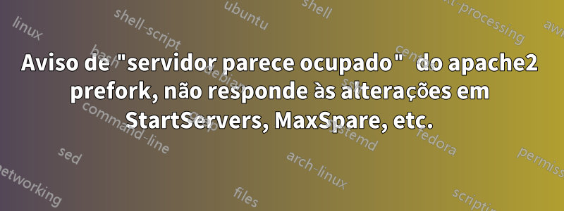 Aviso de "servidor parece ocupado" do apache2 prefork, não responde às alterações em StartServers, MaxSpare, etc.
