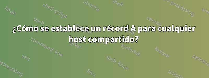 ¿Cómo se establece un récord A para cualquier host compartido?