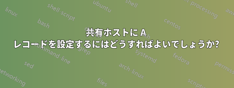 共有ホストに A レコードを設定するにはどうすればよいでしょうか?