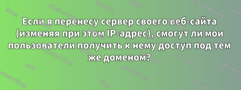 Если я перенесу сервер своего веб-сайта (изменяя при этом IP-адрес), смогут ли мои пользователи получить к нему доступ под тем же доменом?
