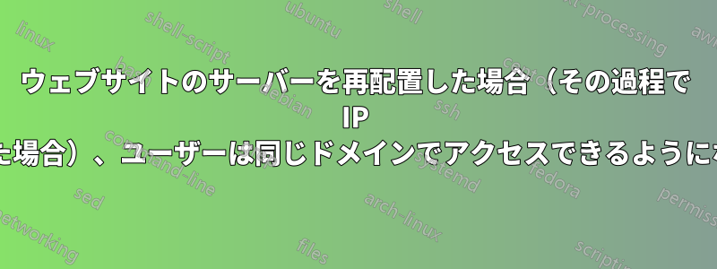 ウェブサイトのサーバーを再配置した場合（その過程で IP が変更された場合）、ユーザーは同じドメインでアクセスできるようになりますか?