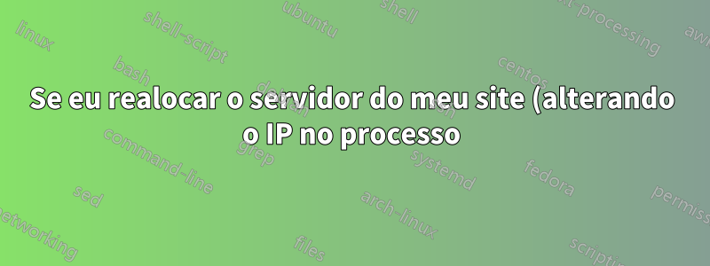 Se eu realocar o servidor do meu site (alterando o IP no processo), meus usuários poderão acessá-lo no mesmo domínio?