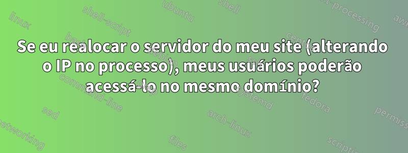 Se eu realocar o servidor do meu site (alterando o IP no processo), meus usuários poderão acessá-lo no mesmo domínio?