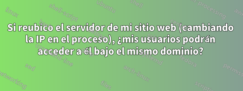 Si reubico el servidor de mi sitio web (cambiando la IP en el proceso), ¿mis usuarios podrán acceder a él bajo el mismo dominio?