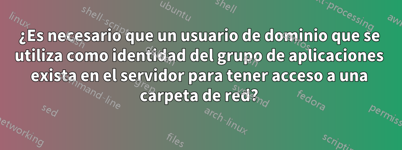 ¿Es necesario que un usuario de dominio que se utiliza como identidad del grupo de aplicaciones exista en el servidor para tener acceso a una carpeta de red?