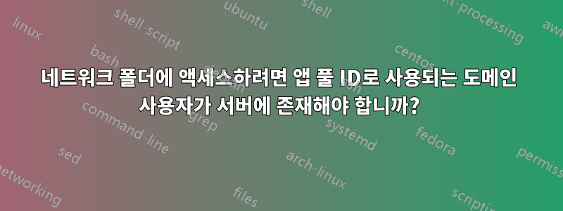 네트워크 폴더에 액세스하려면 앱 풀 ID로 사용되는 도메인 사용자가 서버에 존재해야 합니까?