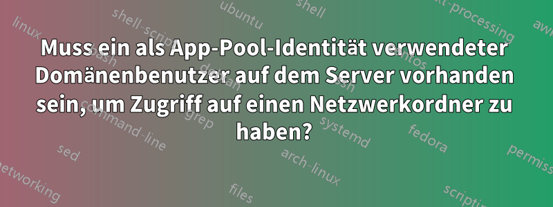Muss ein als App-Pool-Identität verwendeter Domänenbenutzer auf dem Server vorhanden sein, um Zugriff auf einen Netzwerkordner zu haben?