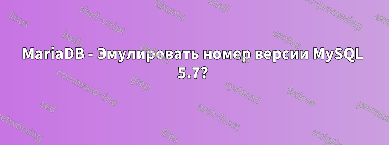 MariaDB - Эмулировать номер версии MySQL 5.7?