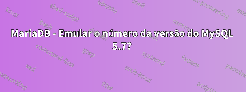 MariaDB - Emular o número da versão do MySQL 5.7?