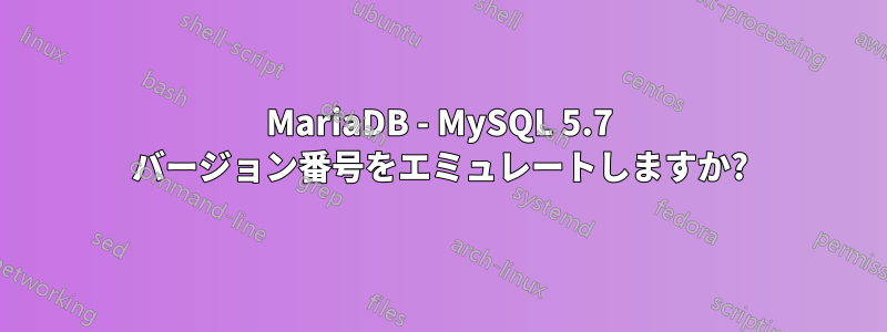 MariaDB - MySQL 5.7 バージョン番号をエミュレートしますか?