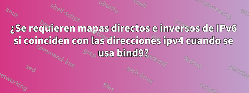 ¿Se requieren mapas directos e inversos de IPv6 si coinciden con las direcciones ipv4 cuando se usa bind9?