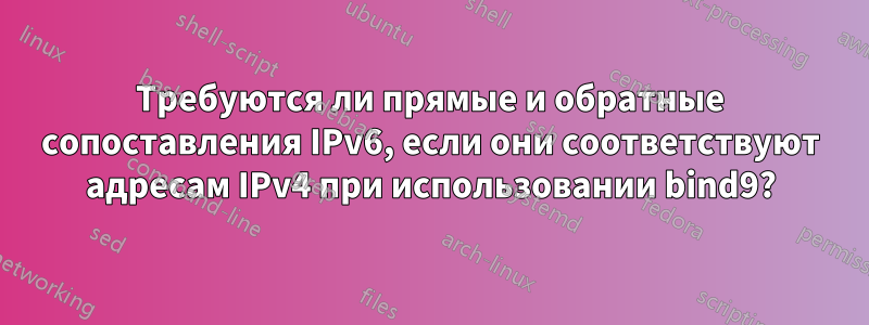 Требуются ли прямые и обратные сопоставления IPv6, если они соответствуют адресам IPv4 при использовании bind9?
