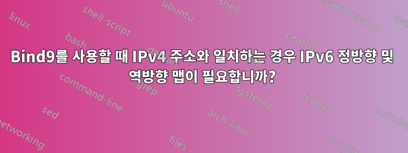 Bind9를 사용할 때 IPv4 주소와 일치하는 경우 IPv6 정방향 및 역방향 맵이 필요합니까?