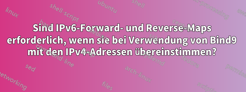 Sind IPv6-Forward- und Reverse-Maps erforderlich, wenn sie bei Verwendung von Bind9 mit den IPv4-Adressen übereinstimmen?