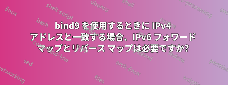 bind9 を使用するときに IPv4 アドレスと一致する場合、IPv6 フォワード マップとリバース マップは必要ですか?