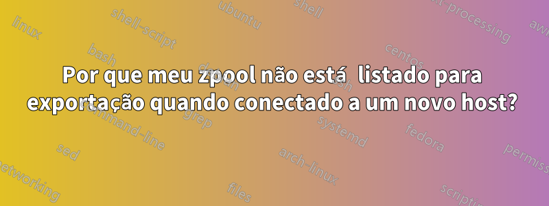 Por que meu zpool não está listado para exportação quando conectado a um novo host?