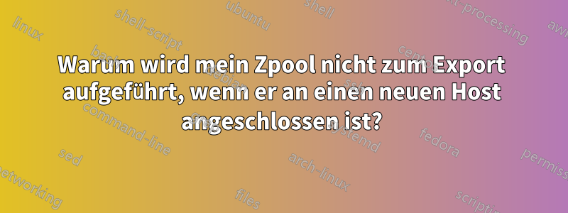 Warum wird mein Zpool nicht zum Export aufgeführt, wenn er an einen neuen Host angeschlossen ist?