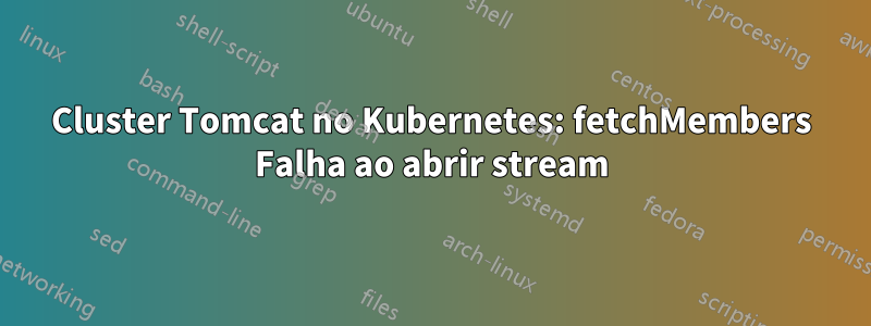 Cluster Tomcat no Kubernetes: fetchMembers Falha ao abrir stream