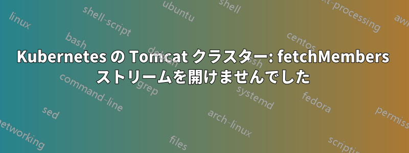 Kubernetes の Tomcat クラスター: fetchMembers ストリームを開けませんでした