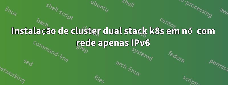 Instalação de cluster dual stack k8s em nó com rede apenas IPv6