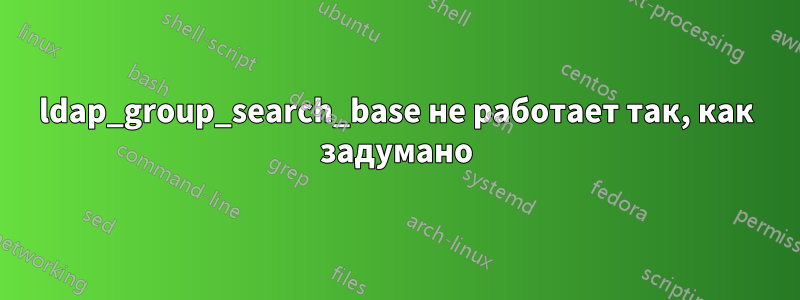 ldap_group_search_base не работает так, как задумано