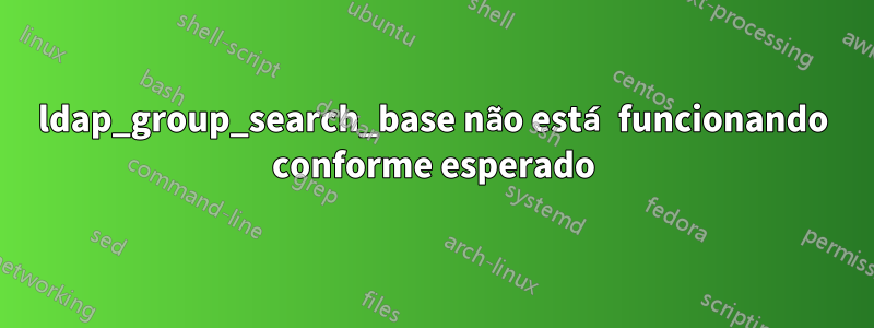 ldap_group_search_base não está funcionando conforme esperado