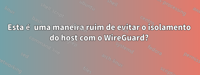 Esta é uma maneira ruim de evitar o isolamento do host com o WireGuard?