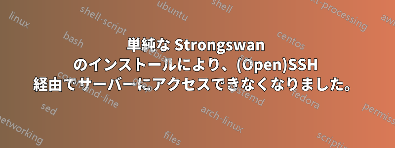 単純な Strongswan のインストールにより、(Open)SSH 経由でサーバーにアクセスできなくなりました。