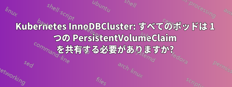 Kubernetes InnoDBCluster: すべてのポッドは 1 つの PersistentVolumeClaim を共有する必要がありますか?