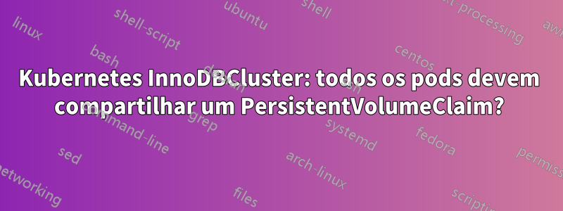 Kubernetes InnoDBCluster: todos os pods devem compartilhar um PersistentVolumeClaim?