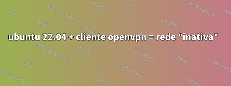 ubuntu 22.04 + cliente openvpn = rede "inativa"