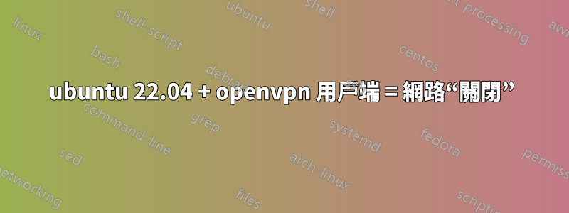 ubuntu 22.04 + openvpn 用戶端 = 網路“關閉”