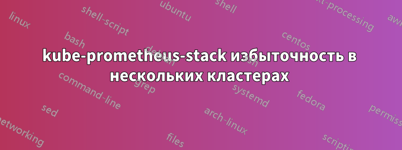 kube-prometheus-stack избыточность в нескольких кластерах