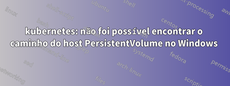 kubernetes: não foi possível encontrar o caminho do host PersistentVolume no Windows