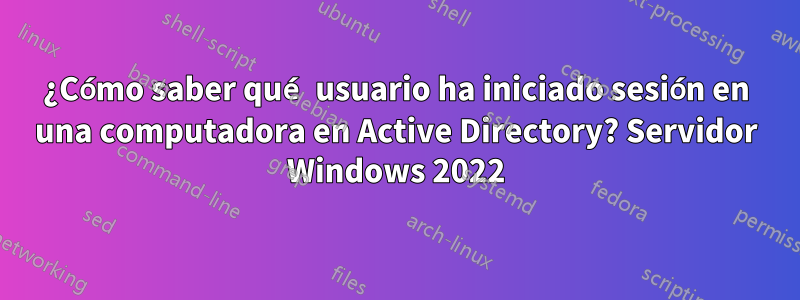 ¿Cómo saber qué usuario ha iniciado sesión en una computadora en Active Directory? Servidor Windows 2022