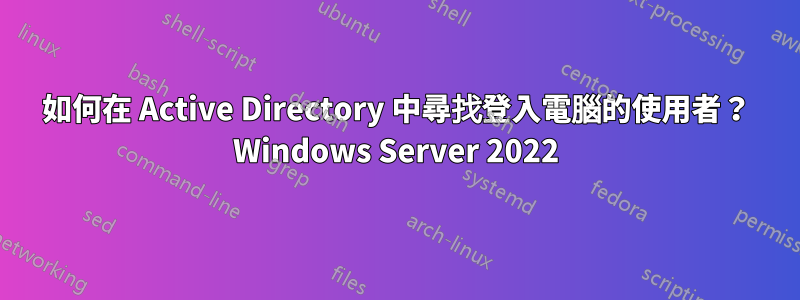 如何在 Active Directory 中尋找登入電腦的使用者？ Windows Server 2022