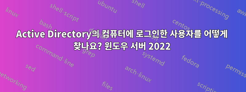 Active Directory의 컴퓨터에 로그인한 사용자를 어떻게 찾나요? 윈도우 서버 2022