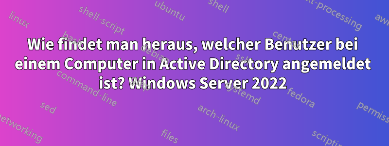 Wie findet man heraus, welcher Benutzer bei einem Computer in Active Directory angemeldet ist? Windows Server 2022