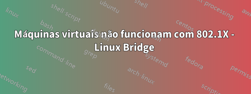 Máquinas virtuais não funcionam com 802.1X - Linux Bridge