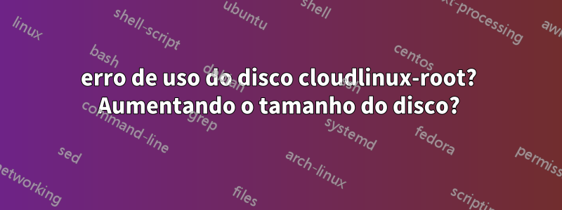erro de uso do disco cloudlinux-root? Aumentando o tamanho do disco?