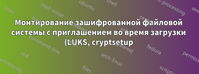 Монтирование зашифрованной файловой системы с приглашением во время загрузки (LUKS, cryptsetup)