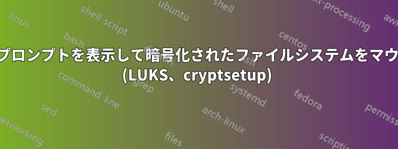 起動時にプロンプ​​トを表示して暗号化されたファイルシステムをマウントする (LUKS、cryptsetup)