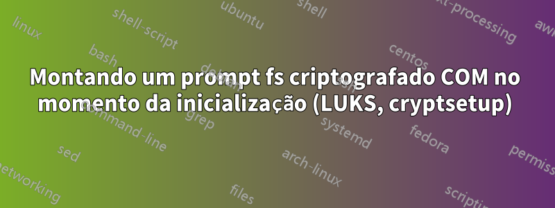 Montando um prompt fs criptografado COM no momento da inicialização (LUKS, cryptsetup)